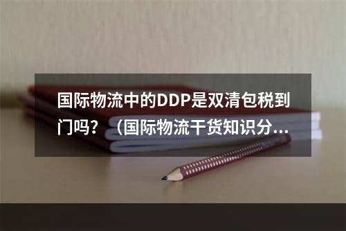 国际物流中的DDP是双清包税到门吗？（国际物流干货知识分享）