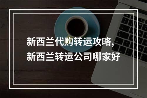 新西兰代购转运攻略,新西兰转运公司哪家好