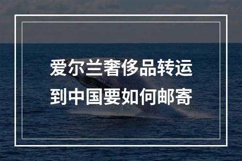 爱尔兰奢侈品转运到中国要如何邮寄