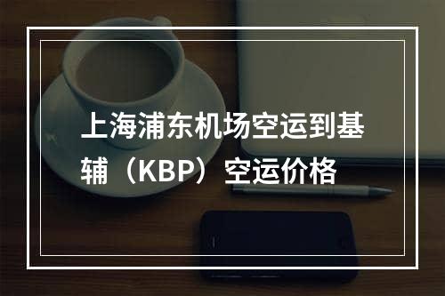 上海浦东机场空运到基辅（KBP）空运价格