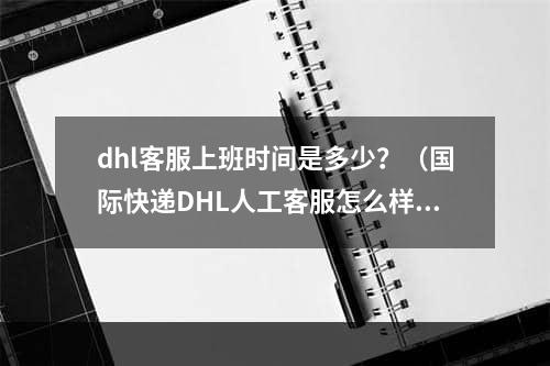 dhl客服上班时间是多少？（国际快递DHL人工客服怎么样）