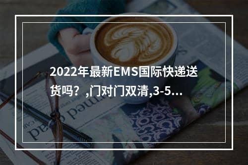 2022年最新EMS国际快递送货吗？,门对门双清,3-5天递送