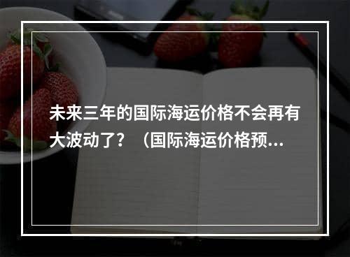 未来三年的国际海运价格不会再有大波动了？（国际海运价格预测）