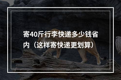 寄40斤行李快递多少钱省内（这样寄快递更划算）