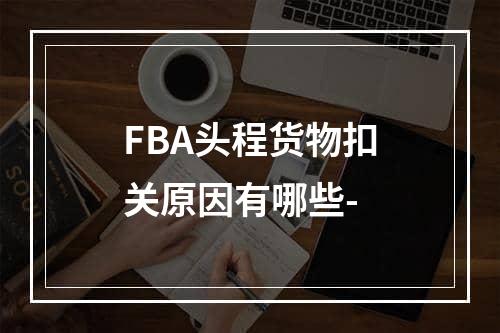 FBA头程货物扣关原因有哪些-