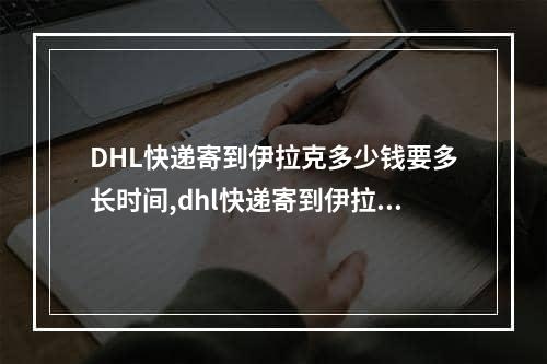 DHL快递寄到伊拉克多少钱要多长时间,dhl快递寄到伊拉克多少钱