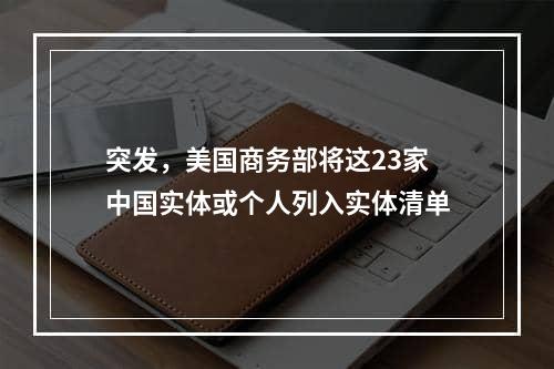 突发，美国商务部将这23家中国实体或个人列入实体清单