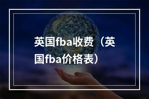 英国fba收费（英国fba价格表）