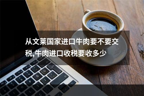 从文莱国家进口牛肉要不要交税,牛肉进口收税要收多少