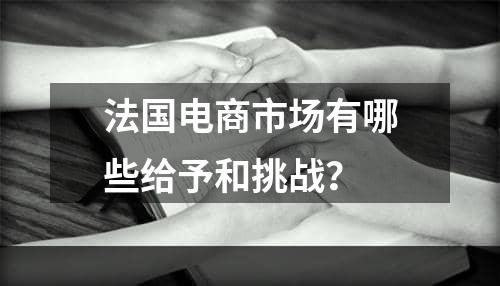 法国电商市场有哪些给予和挑战？