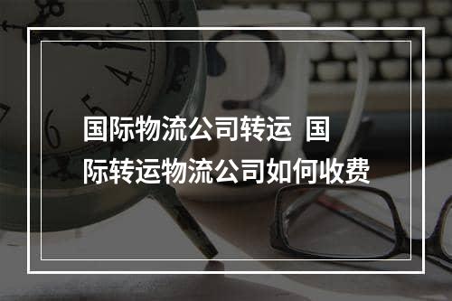 国际物流公司转运  国际转运物流公司如何收费