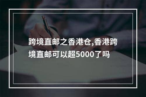 跨境直邮之香港仓,香港跨境直邮可以超5000了吗