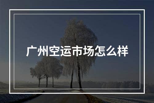 广州空运市场怎么样