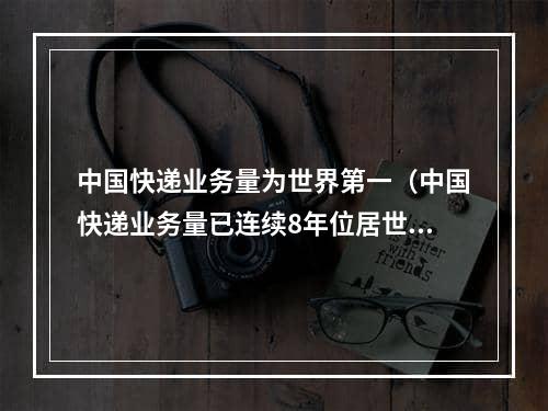 中国快递业务量为世界第一（中国快递业务量已连续8年位居世界第一）