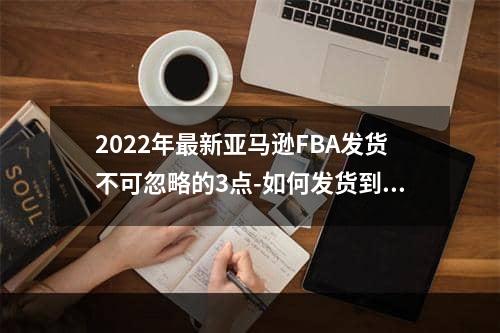 2022年最新亚马逊FBA发货不可忽略的3点-如何发货到亚马逊FBA仓？