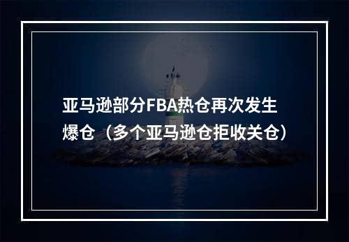 亚马逊部分FBA热仓再次发生爆仓（多个亚马逊仓拒收关仓）