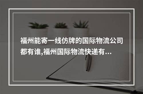 福州能寄一线仿牌的国际物流公司都有谁,福州国际物流快递有多好