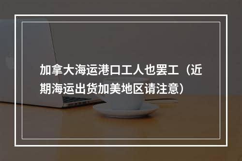 加拿大海运港口工人也罢工（近期海运出货加美地区请注意）