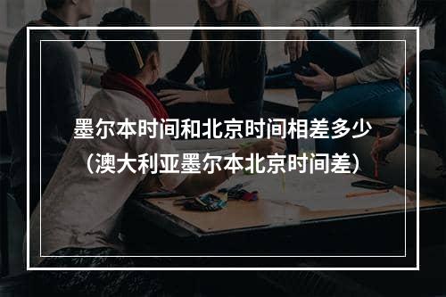 墨尔本时间和北京时间相差多少（澳大利亚墨尔本北京时间差）