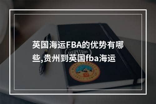 英国海运FBA的优势有哪些,贵州到英国fba海运