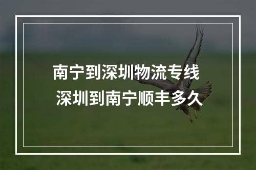 南宁到深圳物流专线  深圳到南宁顺丰多久