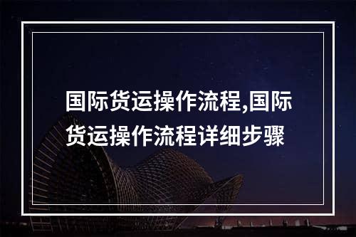 国际货运操作流程,国际货运操作流程详细步骤