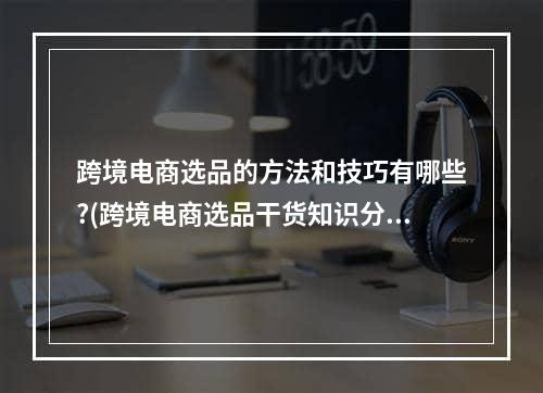 跨境电商选品的方法和技巧有哪些?(跨境电商选品干货知识分享)