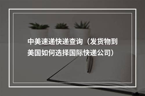 中美速递快递查询（发货物到美国如何选择国际快递公司）