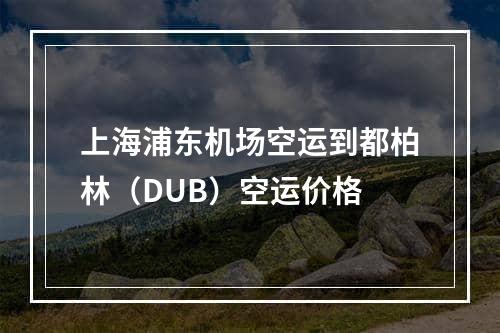 上海浦东机场空运到都柏林（DUB）空运价格