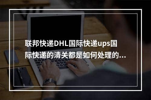 联邦快递DHL国际快递ups国际快递的清关都是如何处理的？