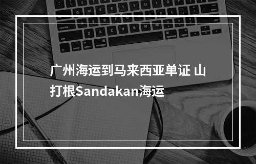 广州海运到马来西亚单证 山打根Sandakan海运