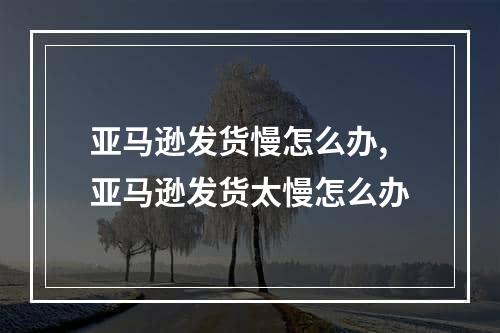 亚马逊发货慢怎么办,亚马逊发货太慢怎么办