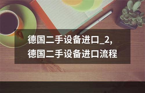 德国二手设备进口_2,德国二手设备进口流程