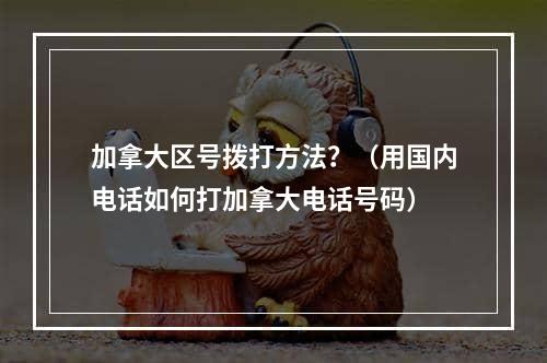 加拿大区号拨打方法？（用国内电话如何打加拿大电话号码）