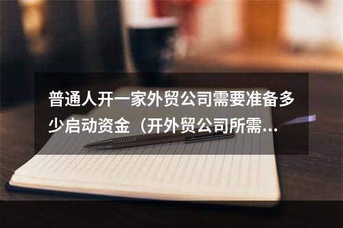 普通人开一家外贸公司需要准备多少启动资金（开外贸公司所需多少钱）