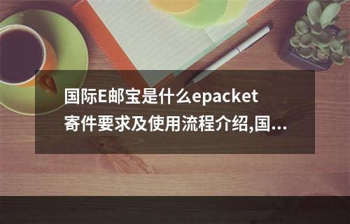 国际E邮宝是什么epacket寄件要求及使用流程介绍,国际e邮宝怎么寄