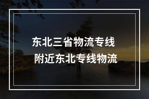 东北三省物流专线  附近东北专线物流