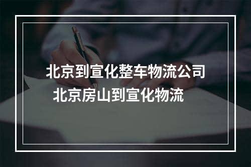 北京到宣化整车物流公司  北京房山到宣化物流