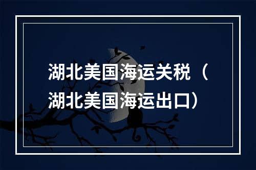 湖北美国海运关税（湖北美国海运出口）