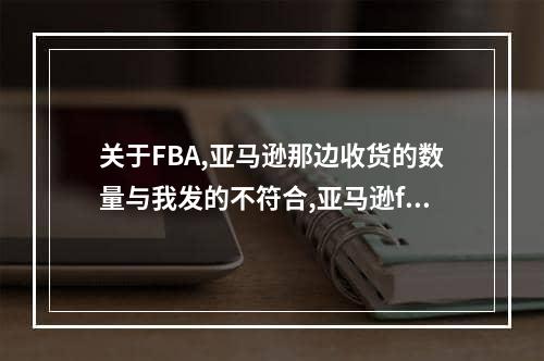 关于FBA,亚马逊那边收货的数量与我发的不符合,亚马逊fba产品最低数量要求