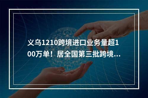 义乌1210跨境进口业务量超100万单！居全国第三批跨境电商综试区第一,义乌跨境电商进口出口比例