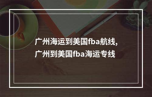 广州海运到美国fba航线,广州到美国fba海运专线