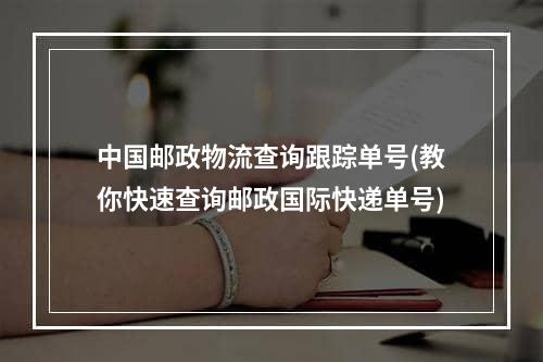 中国邮政物流查询跟踪单号(教你快速查询邮政国际快递单号)