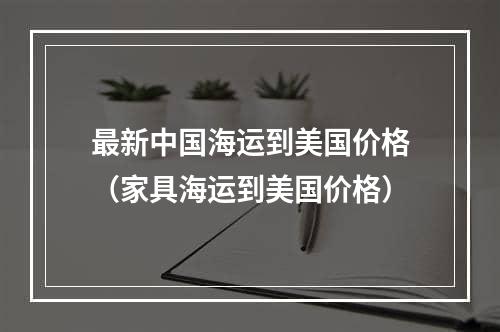 最新中国海运到美国价格（家具海运到美国价格）