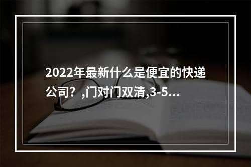 2022年最新什么是便宜的快递公司？,门对门双清,3-5天递送