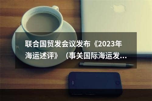 联合国贸发会议发布《2023年海运述评》（事关国际海运发展）