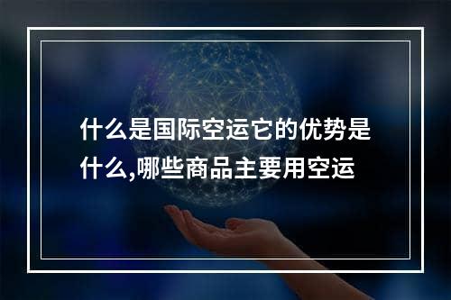 什么是国际空运它的优势是什么,哪些商品主要用空运