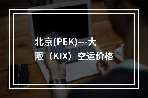 北京(PEK)---大阪（KIX）空运价格