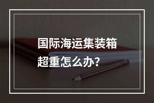 国际海运集装箱超重怎么办？