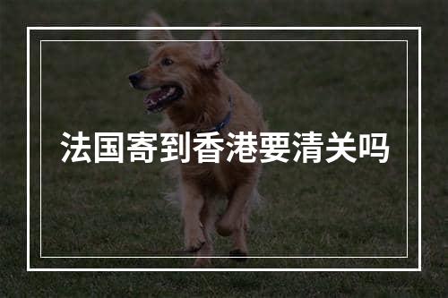 法国寄到香港要清关吗